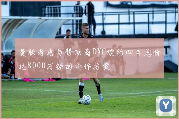 曼联考虑与赞助商DXC续约四年总价达8000万镑的合作方案