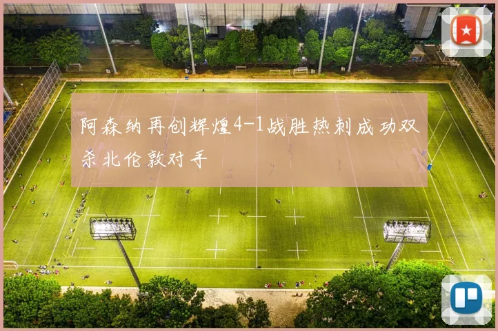 阿森纳再创辉煌4-1战胜热刺成功双杀北伦敦对手