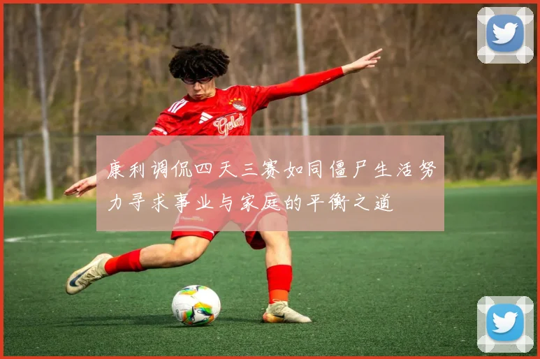 康利调侃四天三赛如同僵尸生活努力寻求事业与家庭的平衡之道