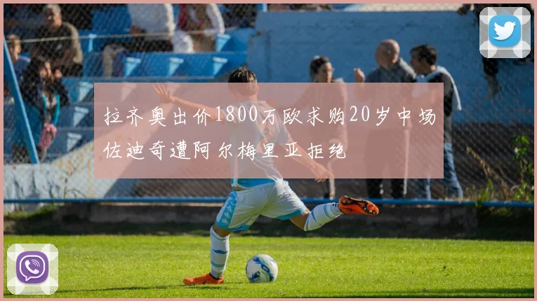 拉齐奥出价1800万欧求购20岁中场佐迪奇遭阿尔梅里亚拒绝
