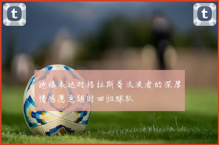 迪福表达对格拉斯哥流浪者的深厚情感愿意随时回归球队