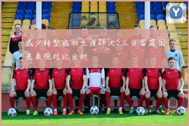 威少转型成功生涯28次5三分雷霆国王表现对比分析