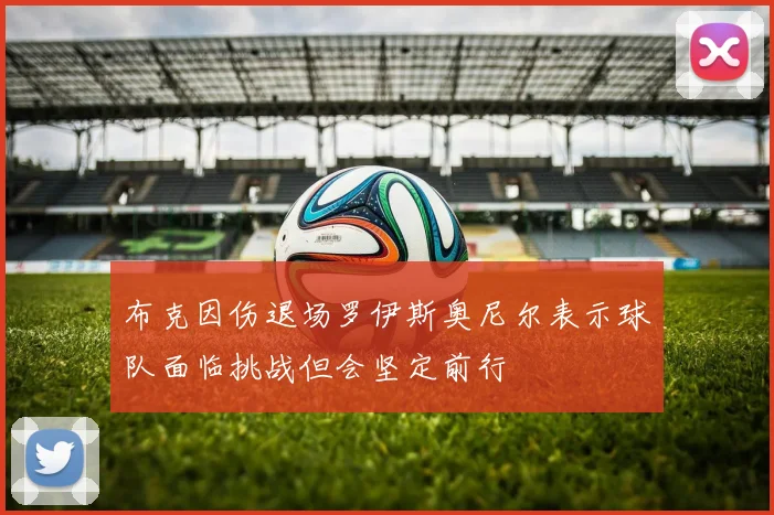 布克因伤退场罗伊斯奥尼尔表示球队面临挑战但会坚定前行