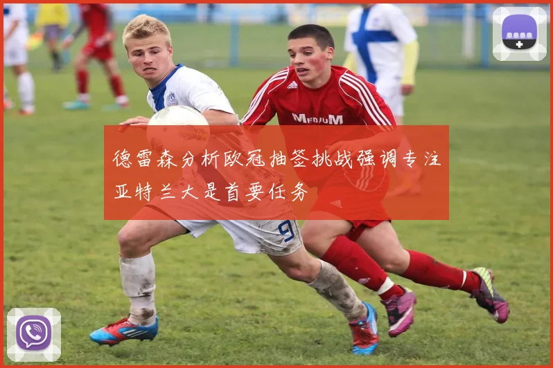 德雷森分析欧冠抽签挑战强调专注亚特兰大是首要任务