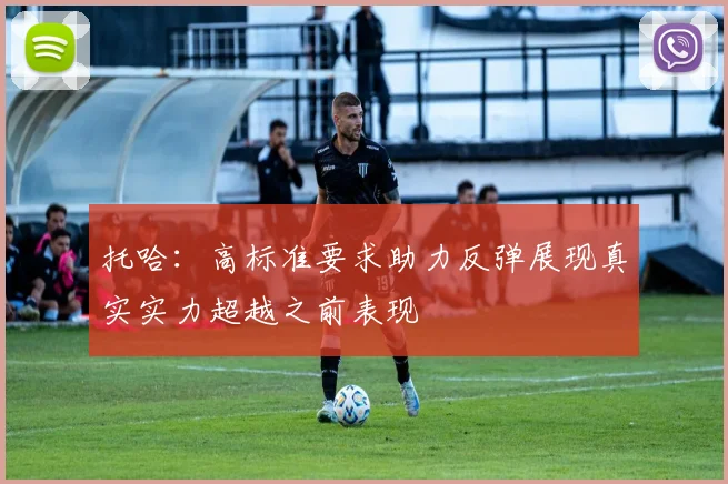 托哈：高标准要求助力反弹展现真实实力超越之前表现