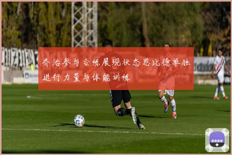 乔治参与合练展现状态恩比德单独进行力量与体能训练