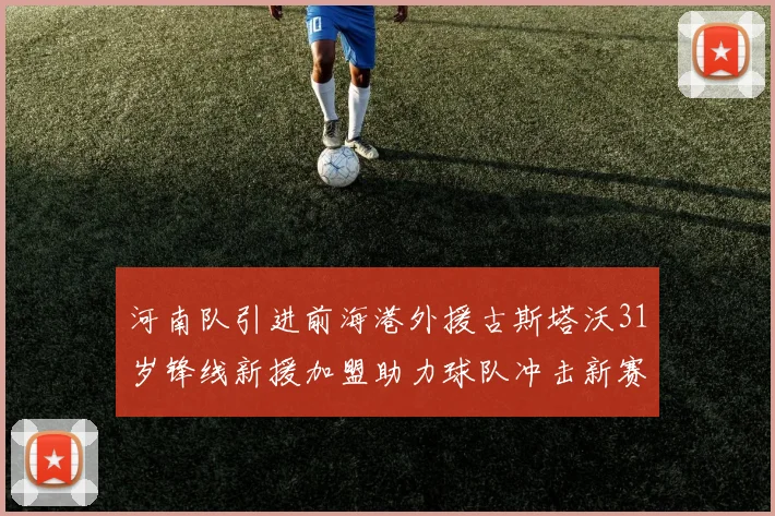 河南队引进前海港外援古斯塔沃31岁锋线新援加盟助力球队冲击新赛季