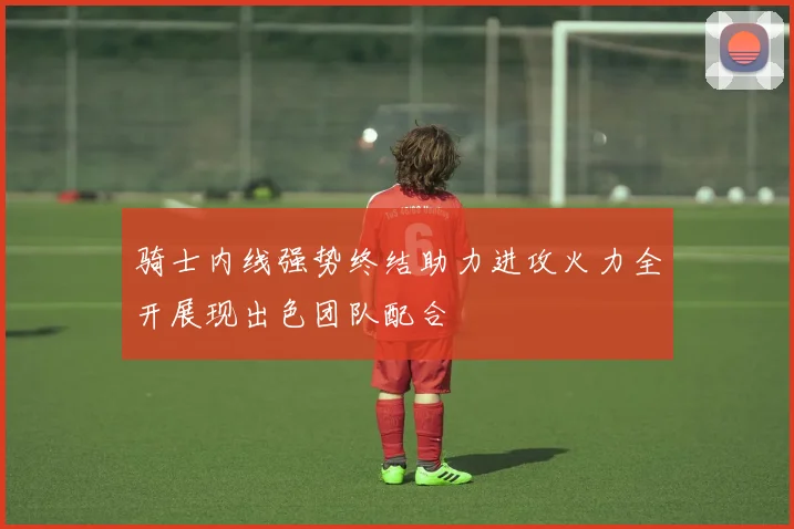 骑士内线强势终结助力进攻火力全开展现出色团队配合
