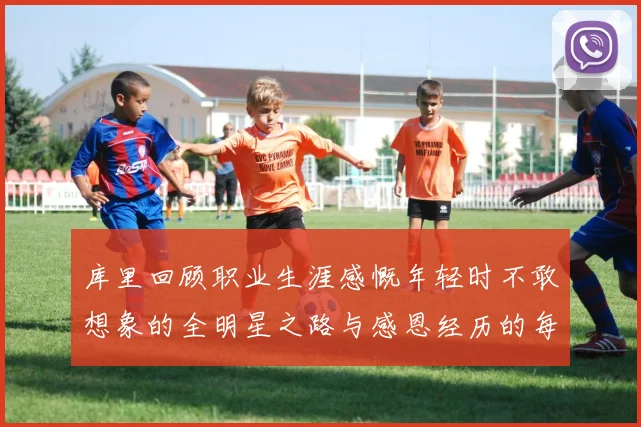 库里回顾职业生涯感慨年轻时不敢想象的全明星之路与感恩经历的每一步