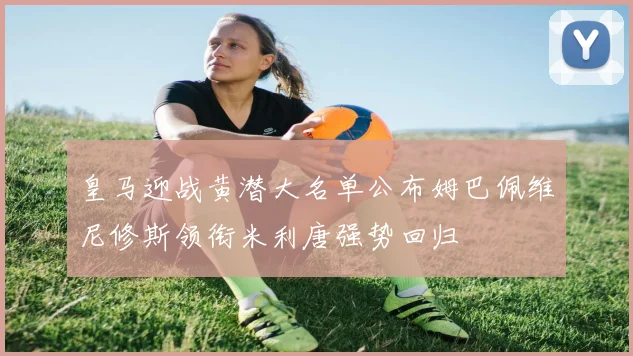皇马迎战黄潜大名单公布姆巴佩维尼修斯领衔米利唐强势回归