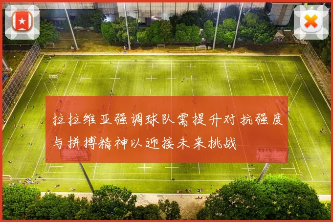拉拉维亚强调球队需提升对抗强度与拼搏精神以迎接未来挑战