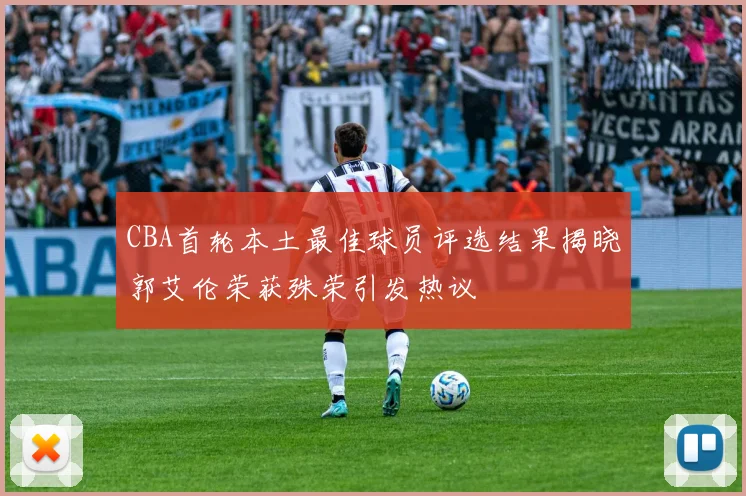 CBA首轮本土最佳球员评选结果揭晓郭艾伦荣获殊荣引发热议