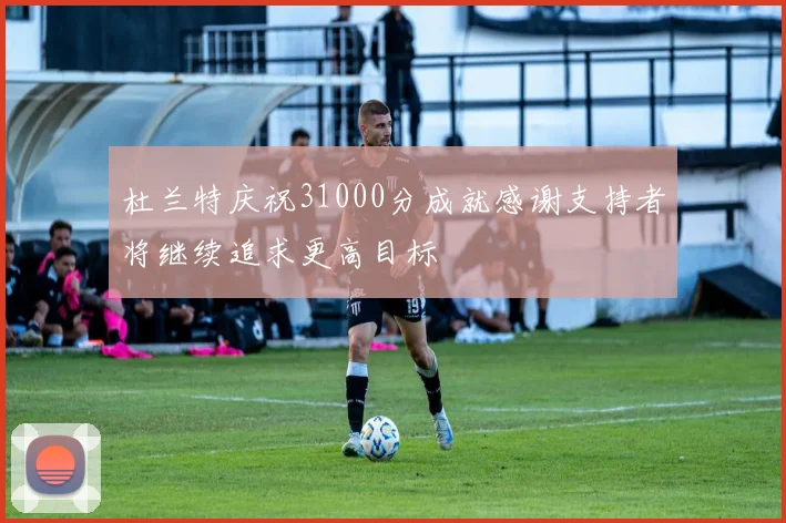 杜兰特庆祝31000分成就感谢支持者将继续追求更高目标