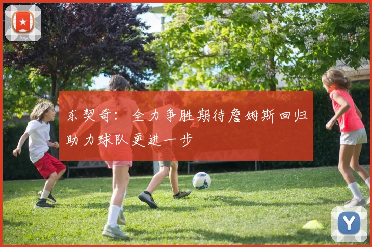 东契奇：全力争胜期待詹姆斯回归助力球队更进一步