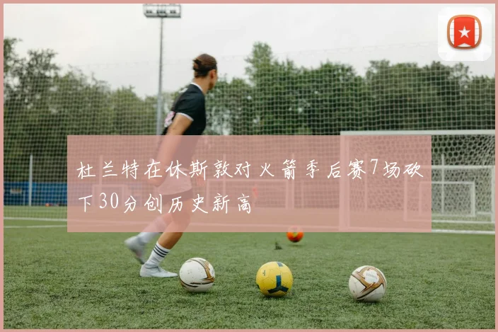 杜兰特在休斯敦对火箭季后赛7场砍下30分创历史新高