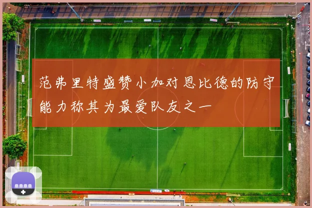 范弗里特盛赞小加对恩比德的防守能力称其为最爱队友之一