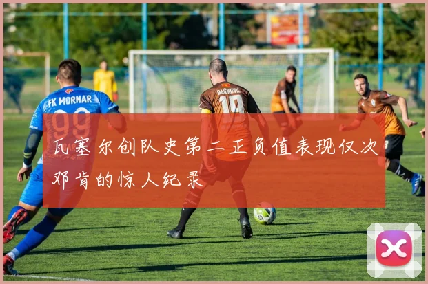 瓦塞尔创队史第二正负值表现仅次邓肯的惊人纪录