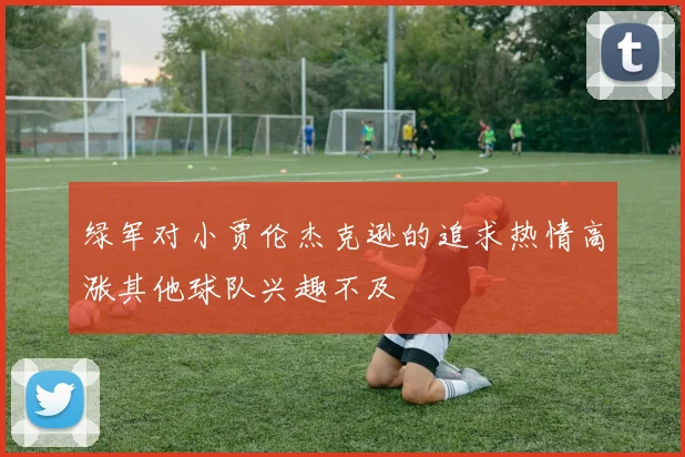 绿军对小贾伦杰克逊的追求热情高涨其他球队兴趣不及