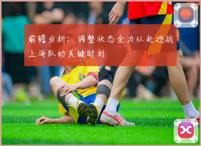 前瞻分析：调整状态全力以赴迎战上海队的关键时刻