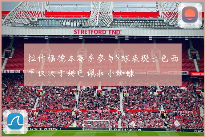 拉什福德本赛季参与9球表现出色西甲仅次于姆巴佩和小蜘蛛