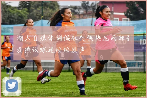 湖人自媒体调侃独行侠垫底西部引发热议球迷纷纷发声