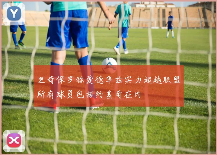 里奇保罗称爱德华兹实力超越联盟所有球员包括约基奇在内